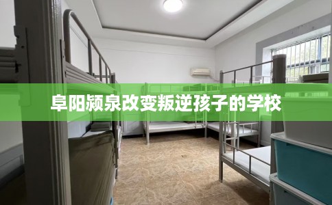 阜阳颍泉改变叛逆孩子的学校