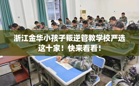 浙江金华小孩子叛逆管教学校严选这十家！快来看看！