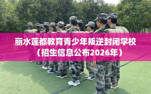 丽水莲都教育青少年叛逆封闭学校（招生信息公布2026年）