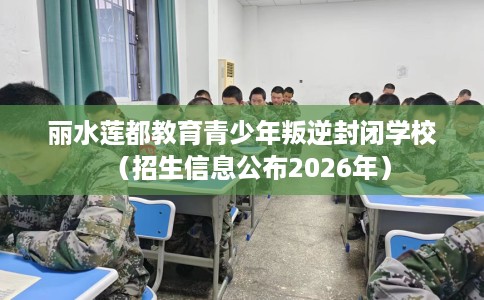 丽水莲都教育青少年叛逆封闭学校（招生信息公布2026年）