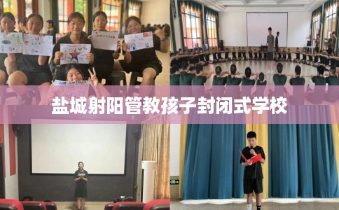 盐城射阳管教孩子封闭式学校