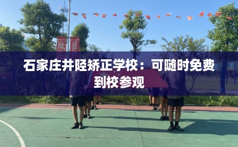 石家庄井陉矫正学校：可随时免费到校参观