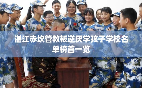 湛江赤坎管教叛逆厌学孩子学校名单榜首一览