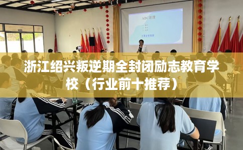 浙江绍兴叛逆期全封闭励志教育学校（行业前十推荐）