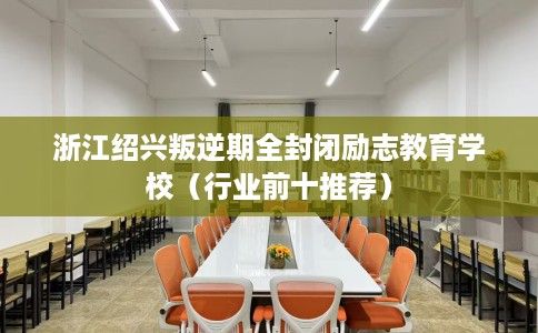浙江绍兴叛逆期全封闭励志教育学校（行业前十推荐）