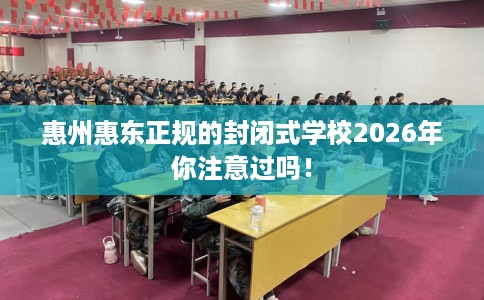 惠州惠东正规的封闭式学校2026年你注意过吗！
