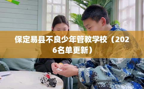 保定易县不良少年管教学校（2026名单更新）