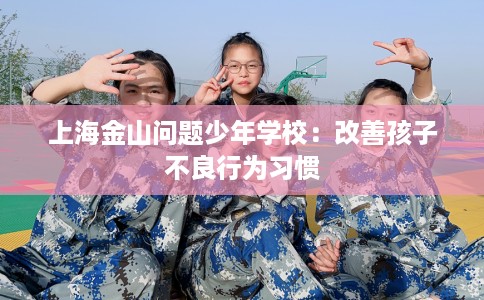 上海金山问题少年学校：改善孩子不良行为习惯