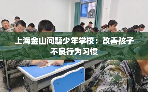 上海金山问题少年学校：改善孩子不良行为习惯