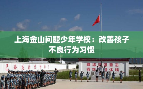 上海金山问题少年学校：改善孩子不良行为习惯