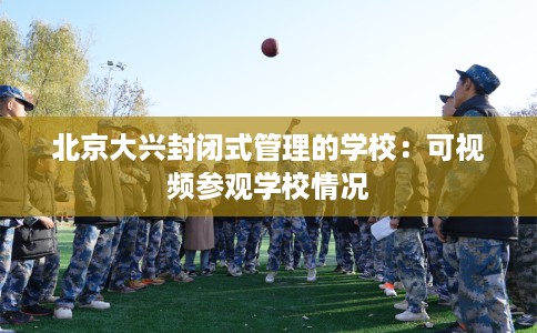 北京大兴封闭式管理的学校：可视频参观学校情况