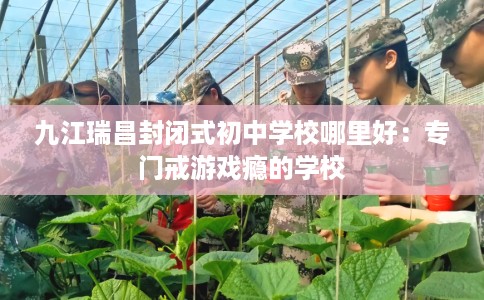 九江瑞昌封闭式初中学校哪里好：专门戒游戏瘾的学校