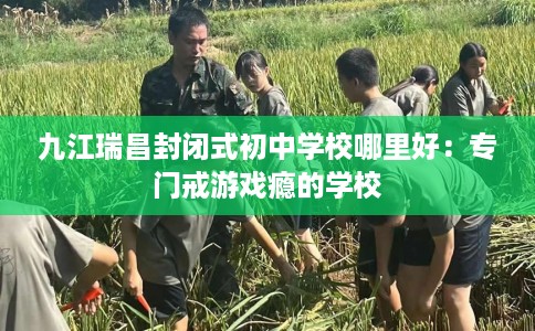 九江瑞昌封闭式初中学校哪里好：专门戒游戏瘾的学校