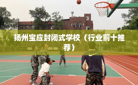 扬州宝应封闭式学校（行业前十推荐）