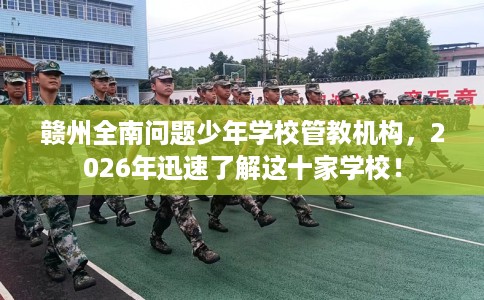 赣州全南问题少年学校管教机构，2026年迅速了解这十家学校！
