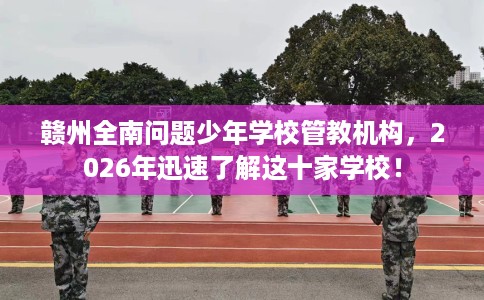 赣州全南问题少年学校管教机构，2026年迅速了解这十家学校！