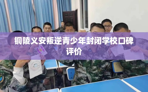 铜陵义安叛逆青少年封闭学校口碑评价