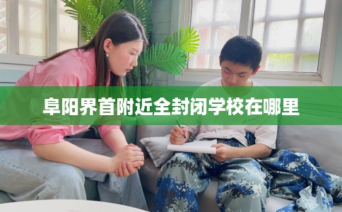 阜阳界首附近全封闭学校在哪里