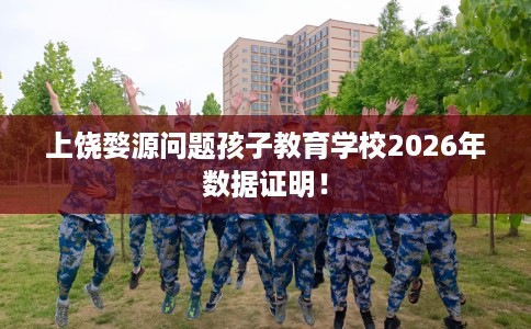 上饶婺源问题孩子教育学校2026年数据证明！