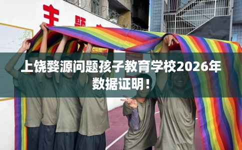 上饶婺源问题孩子教育学校2026年数据证明！