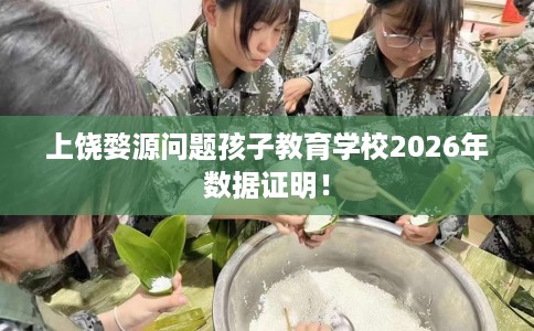 上饶婺源问题孩子教育学校2026年数据证明！