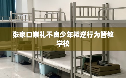 张家口崇礼不良少年叛逆行为管教学校