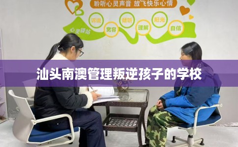 汕头南澳管理叛逆孩子的学校