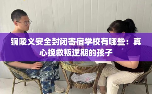铜陵义安全封闭寄宿学校有哪些：真心挽救叛逆期的孩子