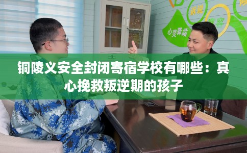 铜陵义安全封闭寄宿学校有哪些：真心挽救叛逆期的孩子