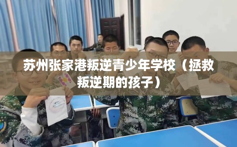 苏州张家港叛逆青少年学校（拯救叛逆期的孩子）