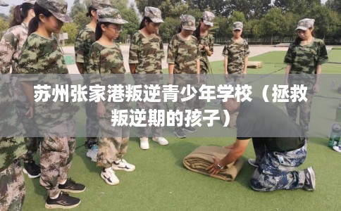 苏州张家港叛逆青少年学校（拯救叛逆期的孩子）