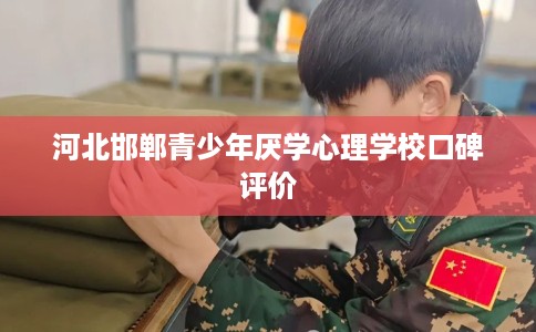河北邯郸青少年厌学心理学校口碑评价