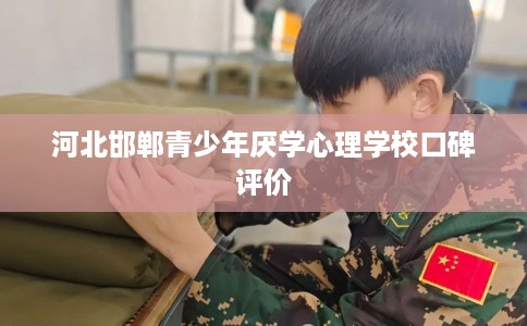 河北邯郸青少年厌学心理学校口碑评价