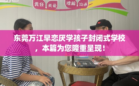 东莞万江早恋厌学孩子封闭式学校，本篇为您隆重呈现！