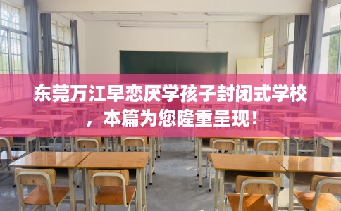 东莞万江早恋厌学孩子封闭式学校，本篇为您隆重呈现！