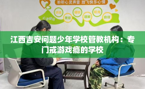 江西吉安问题少年学校管教机构：专门戒游戏瘾的学校