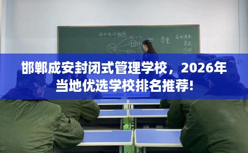 邯郸成安封闭式管理学校，2026年当地优选学校排名推荐!