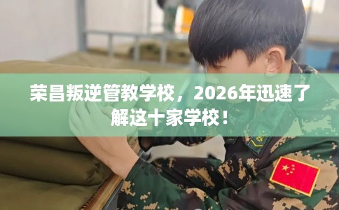 荣昌叛逆管教学校，2026年迅速了解这十家学校！