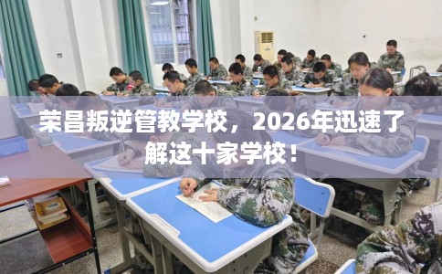 荣昌叛逆管教学校，2026年迅速了解这十家学校！