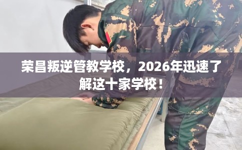 荣昌叛逆管教学校，2026年迅速了解这十家学校！