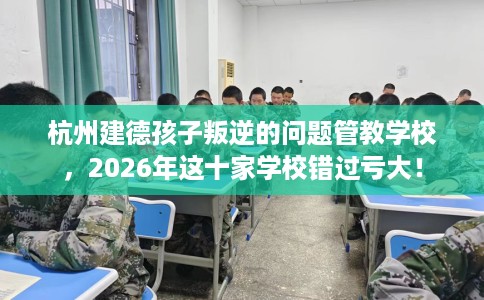 杭州建德孩子叛逆的问题管教学校，2026年这十家学校错过亏大！