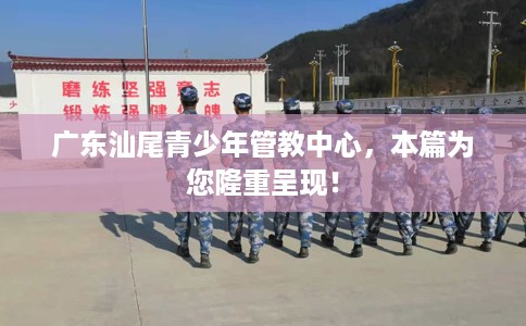 广东汕尾青少年管教中心，本篇为您隆重呈现！