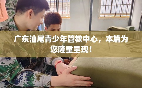 广东汕尾青少年管教中心，本篇为您隆重呈现！
