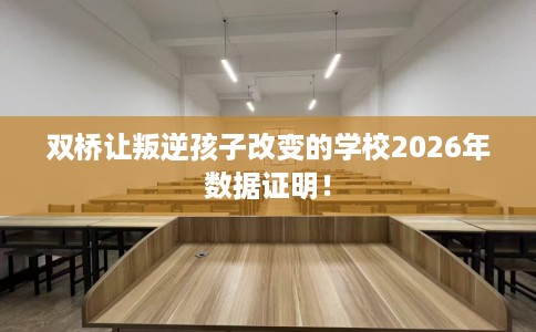 双桥让叛逆孩子改变的学校2026年数据证明！