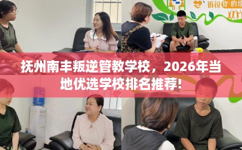 抚州南丰叛逆管教学校，2026年当地优选学校排名推荐!