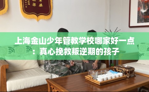 上海金山少年管教学校哪家好一点：真心挽救叛逆期的孩子
