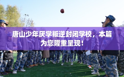 唐山少年厌学叛逆封闭学校，本篇为您隆重呈现！