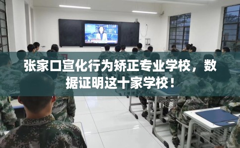 张家口宣化行为矫正专业学校，数据证明这十家学校！