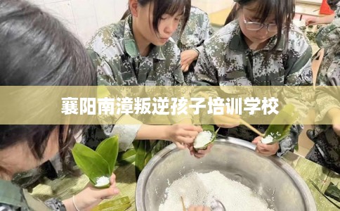 襄阳南漳叛逆孩子培训学校