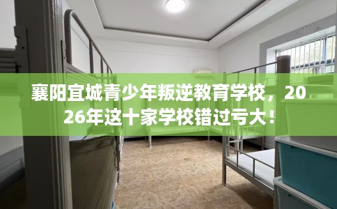 襄阳宜城青少年叛逆教育学校，2026年这十家学校错过亏大！